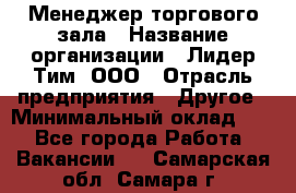 Менеджер торгового зала › Название организации ­ Лидер Тим, ООО › Отрасль предприятия ­ Другое › Минимальный оклад ­ 1 - Все города Работа » Вакансии   . Самарская обл.,Самара г.